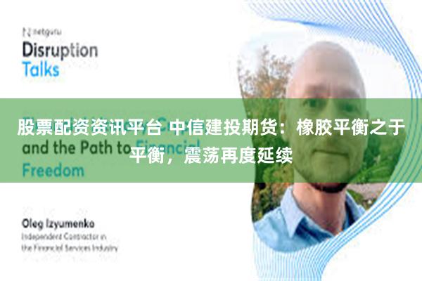 股票配资资讯平台 中信建投期货：橡胶平衡之于平衡，震荡再度延续