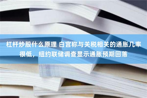 杠杆炒股什么原理 白宫称与关税相关的通胀几率很低，纽约联储调查显示通胀预期回落