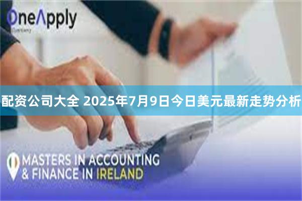 配资公司大全 2025年7月9日今日美元最新走势分析