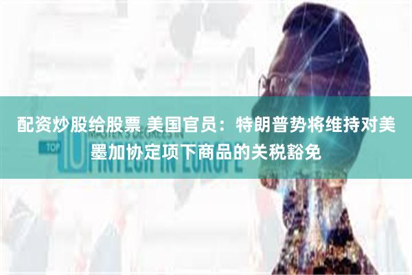 配资炒股给股票 美国官员：特朗普势将维持对美墨加协定项下商品的关税豁免