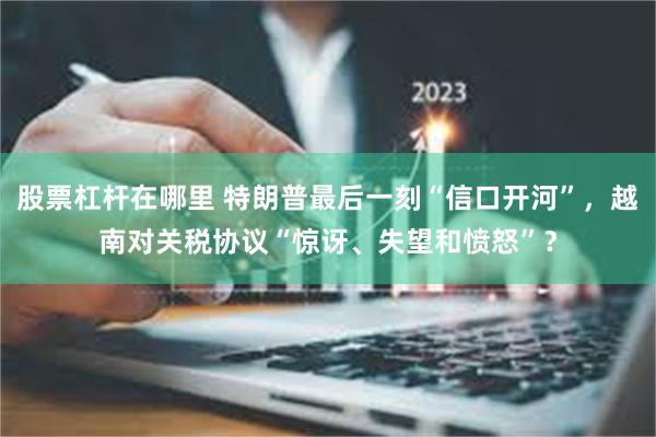 股票杠杆在哪里 特朗普最后一刻“信口开河”，越南对关税协议“惊讶、失望和愤怒”？
