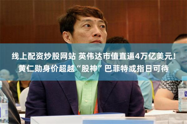 线上配资炒股网站 英伟达市值直逼4万亿美元！黄仁勋身价超越“股神”巴菲特或指日可待