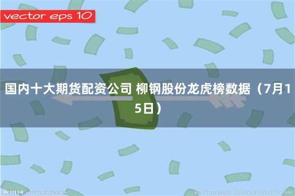 国内十大期货配资公司 柳钢股份龙虎榜数据（7月15日）