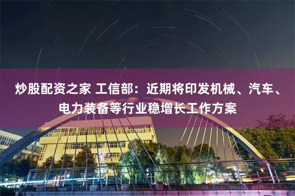 炒股配资之家 工信部：近期将印发机械、汽车、电力装备等行业稳增长工作方案