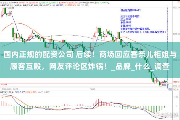 国内正规的配资公司 后续！商场回应香奈儿柜姐与顾客互殴，网友评论区炸锅！_品牌_什么_调查