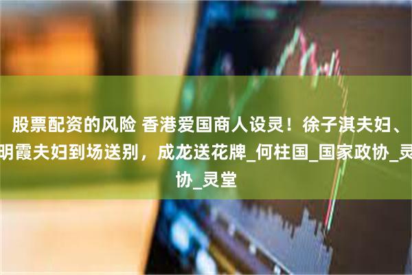 股票配资的风险 香港爱国商人设灵！徐子淇夫妇、伏明霞夫妇到场送别，成龙送花牌_何柱国_国家政协_灵堂
