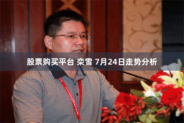 股票购买平台 栾雪 7月24日走势分析