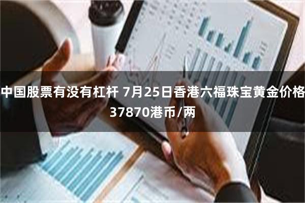 中国股票有没有杠杆 7月25日香港六福珠宝黄金价格37870港币/两