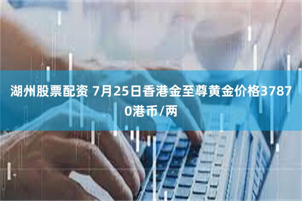 湖州股票配资 7月25日香港金至尊黄金价格37870港币/两