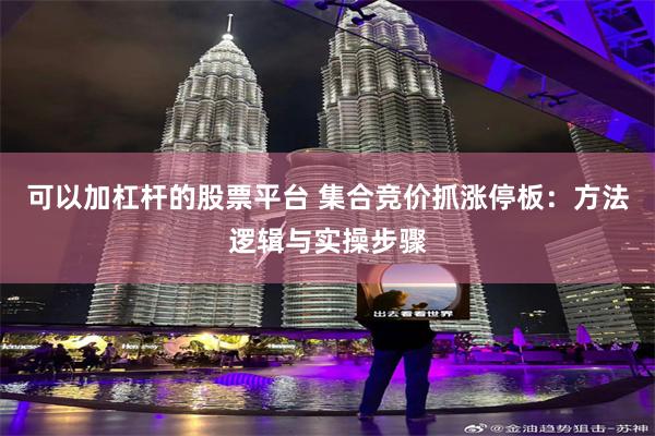 可以加杠杆的股票平台 集合竞价抓涨停板：方法逻辑与实操步骤
