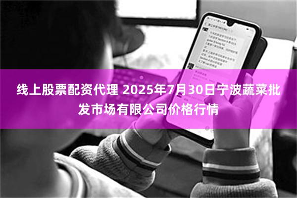 线上股票配资代理 2025年7月30日宁波蔬菜批发市场有限公司价格行情