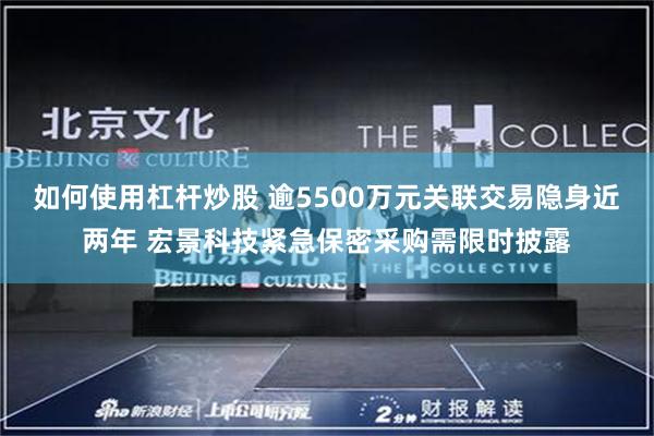 如何使用杠杆炒股 逾5500万元关联交易隐身近两年 宏景科技紧急保密采购需限时披露