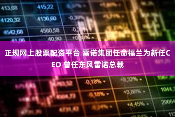 正规网上股票配资平台 雷诺集团任命福兰为新任CEO 曾任东风雷诺总裁