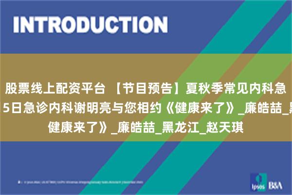 股票线上配资平台 【节目预告】夏秋季常见内科急症的防治 | 8月5日急诊内科谢明亮与您相约《健康来了》_廉皓喆_黑龙江_赵天琪