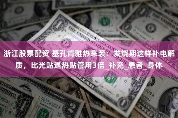 浙江股票配资 基孔肯雅热来袭：发烧期这样补电解质，比光贴退热贴管用3倍_补充_患者_身体