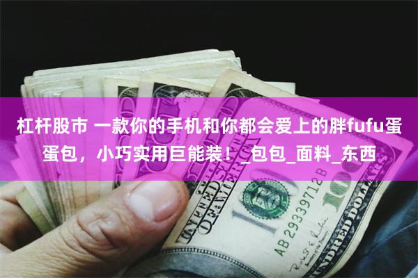 杠杆股市 一款你的手机和你都会爱上的胖fufu蛋蛋包，小巧实用巨能装！_包包_面料_东西