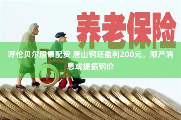 呼伦贝尔股票配资 唐山钢坯盈利200元，限产消息或提振钢价
