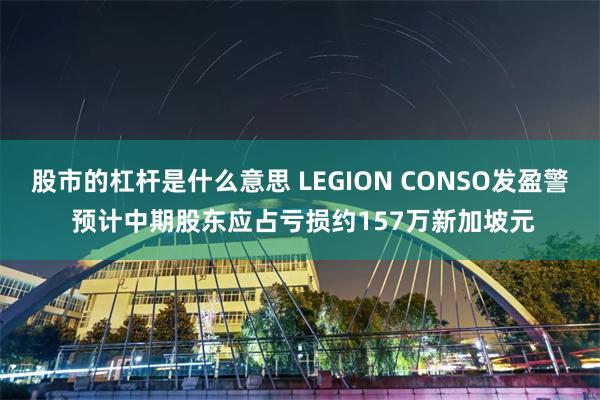 股市的杠杆是什么意思 LEGION CONSO发盈警 预计中期股东应占亏损约157万新加坡元
