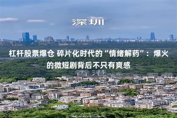 杠杆股票爆仓 碎片化时代的“情绪解药”：爆火的微短剧背后不只有爽感