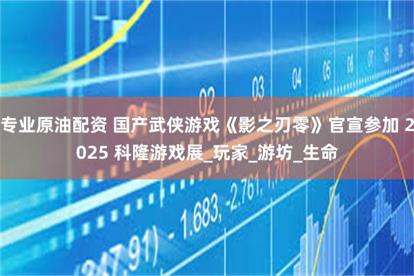 专业原油配资 国产武侠游戏《影之刃零》官宣参加 2025 科隆游戏展_玩家_游坊_生命