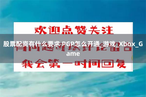 股票配资有什么要求 PGP怎么开通_游戏_Xbox_Game