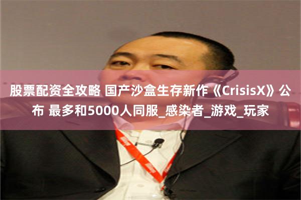股票配资全攻略 国产沙盒生存新作《CrisisX》公布 最多和5000人同服_感染者_游戏_玩家
