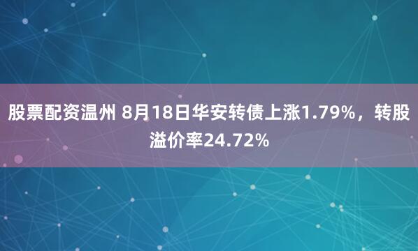 股票配资温州 8月18日华安转债上涨1.79%，转股溢价率24.72%