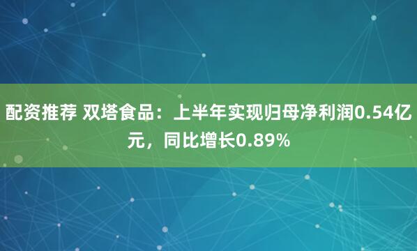 配资推荐 双塔食品：上半年实现归母净利润0.54亿元，同比增长0.89%