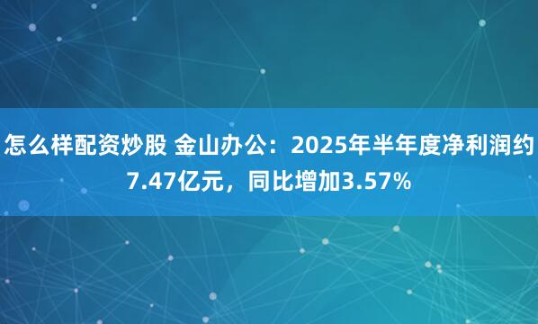 怎么样配资炒股 金山办公：2025年半年度净利润约7.47亿元，同比增加3.57%