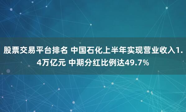 股票交易平台排名 中国石化上半年实现营业收入1.4万亿元 中期分红比例达49.7%