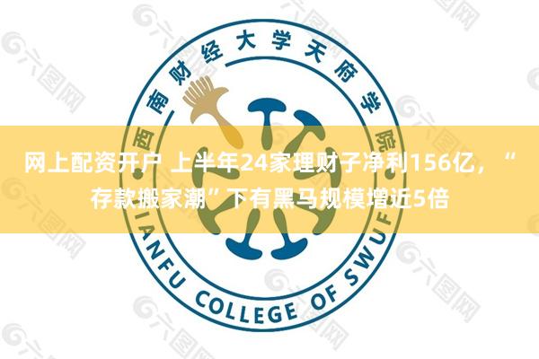 网上配资开户 上半年24家理财子净利156亿，“存款搬家潮”下有黑马规模增近5倍