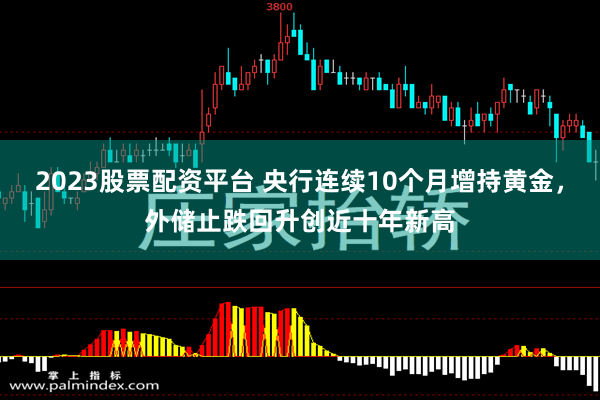 2023股票配资平台 央行连续10个月增持黄金，外储止跌回升创近十年新高