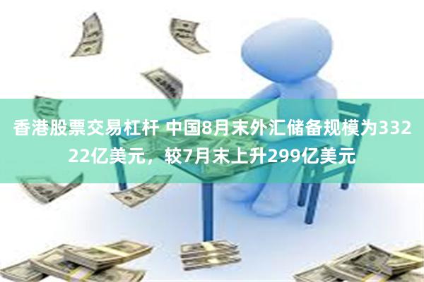 香港股票交易杠杆 中国8月末外汇储备规模为33222亿美元，较7月末上升299亿美元