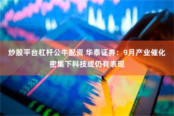 炒股平台杠杆公牛配资 华泰证券：9月产业催化密集下科技或仍有表现