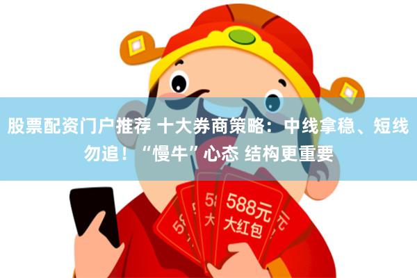 股票配资门户推荐 十大券商策略：中线拿稳、短线勿追！“慢牛”心态 结构更重要