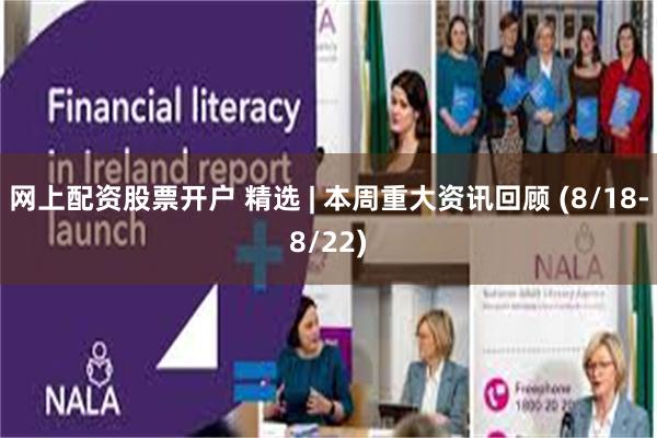 网上配资股票开户 精选 | 本周重大资讯回顾 (8/18-8/22)