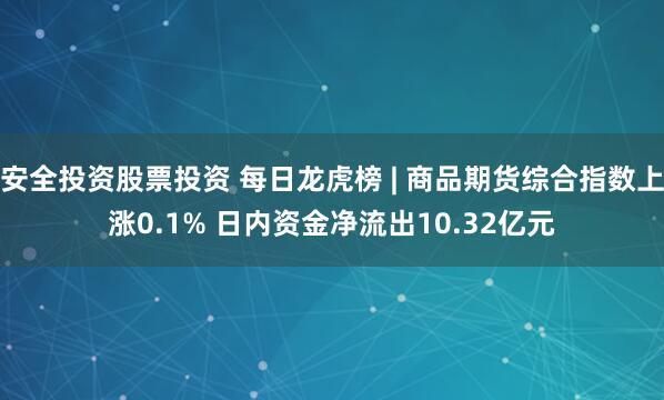 安全投资股票投资 每日龙虎榜 | 商品期货综合指数上涨0.1% 日内资金净流出10.32亿元