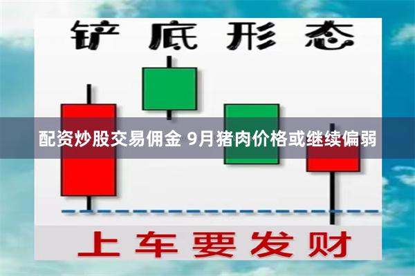 配资炒股交易佣金 9月猪肉价格或继续偏弱