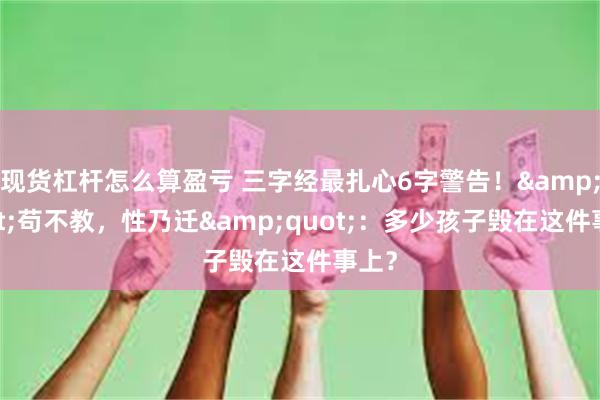 现货杠杆怎么算盈亏 三字经最扎心6字警告！&quot;苟不教，性乃迁&quot;：多少孩子毁在这件事上？