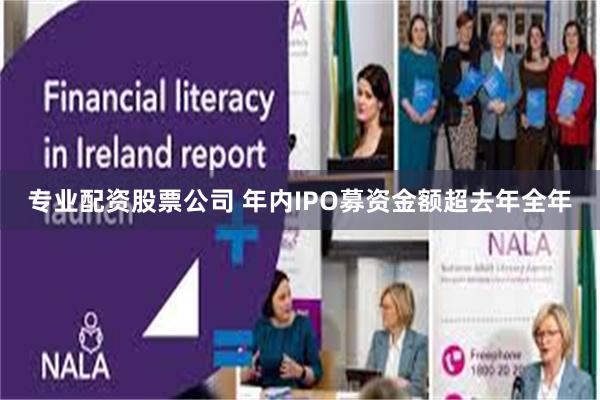 专业配资股票公司 年内IPO募资金额超去年全年