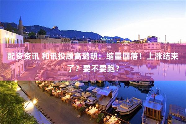 配资资讯 和讯投顾高璐明：缩量回落！上涨结束了？要不要跑？