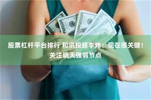 股票杠杆平台排行 和讯投顾李炜：现在很关键！关注明天强弱节点