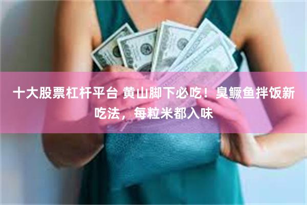 十大股票杠杆平台 黄山脚下必吃！臭鳜鱼拌饭新吃法，每粒米都入味