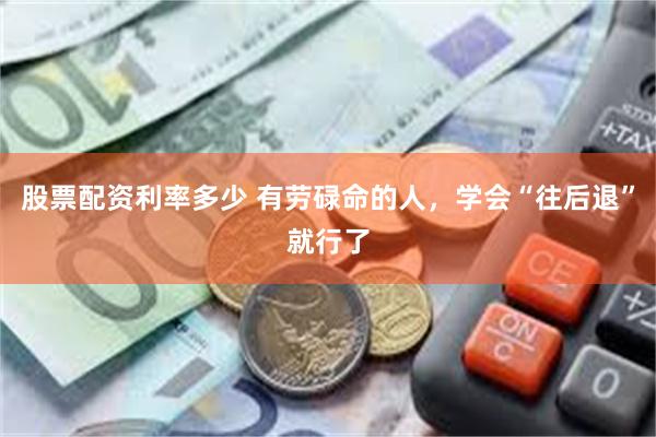 股票配资利率多少 有劳碌命的人，学会“往后退”就行了