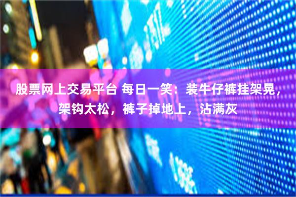 股票网上交易平台 每日一笑：装牛仔裤挂架晃，架钩太松，裤子掉地上，沾满灰