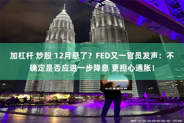加杠杆 炒股 12月悬了？FED又一官员发声：不确定是否应进一步降息 更担心通胀！