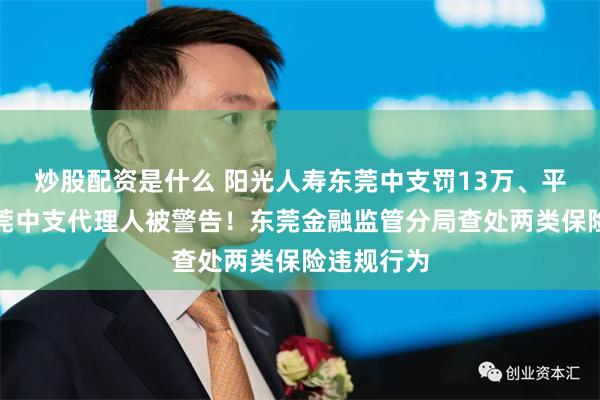 炒股配资是什么 阳光人寿东莞中支罚13万、平安人寿东莞中支代理人被警告!东莞金融监管分局查处两类保险违规行为