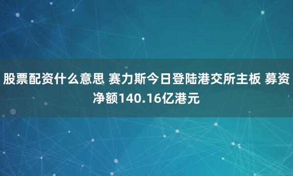 股票配资什么意思 赛力斯今日登陆港交所主板 募资净额140.16亿港元