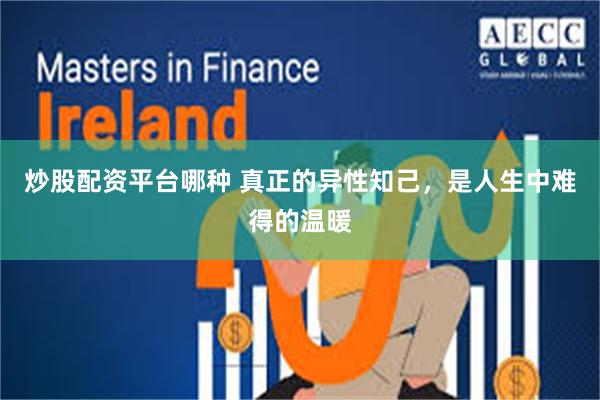 炒股配资平台哪种 真正的异性知己，是人生中难得的温暖