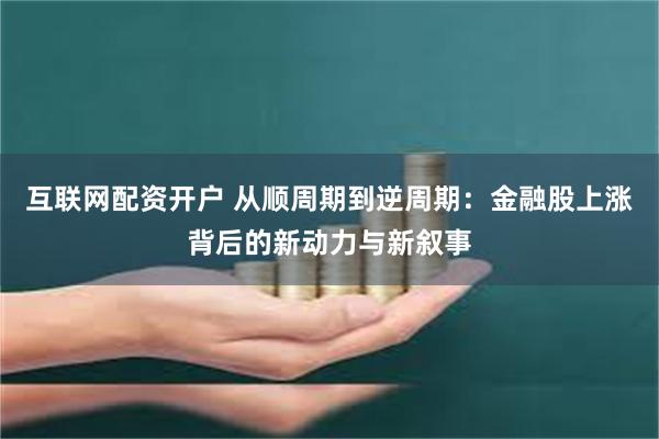 互联网配资开户 从顺周期到逆周期:金融股上涨背后的新动力与新叙事